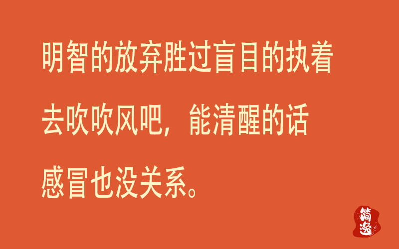 明智的放弃胜过盲目的执着 去吹吹风吧，能清醒的话 感冒也没关系。-壹個不少